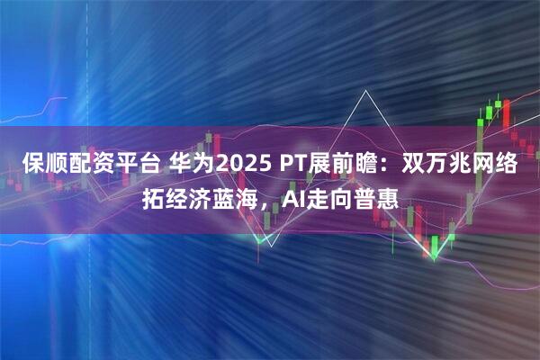保顺配资平台 华为2025 PT展前瞻:双万兆网络拓经济蓝海,AI走向普惠