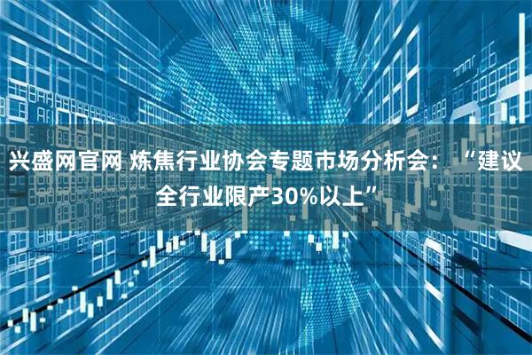 兴盛网官网 炼焦行业协会专题市场分析会： “建议全行业限产30%以上”
