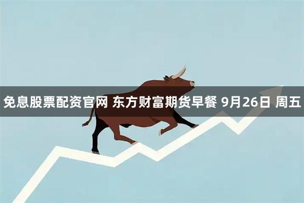 免息股票配资官网 东方财富期货早餐 9月26日 周五