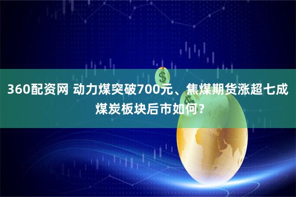 360配资网 动力煤突破700元、焦煤期货涨超七成 煤炭板块后市如何？