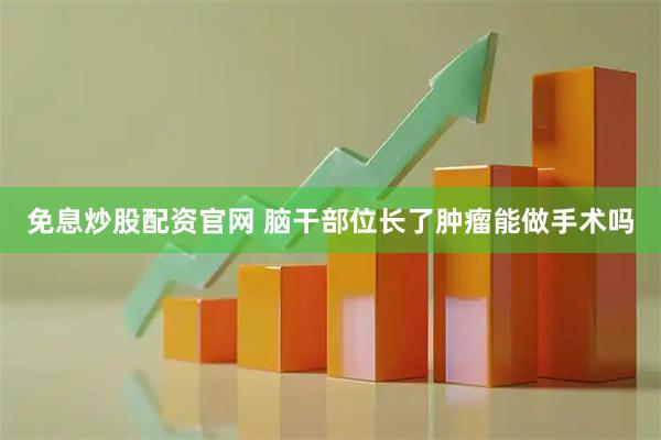 免息炒股配资官网 脑干部位长了肿瘤能做手术吗
