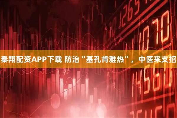 秦翔配资APP下载 防治“基孔肯雅热”，中医来支招
