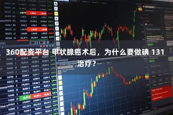 360配资平台 甲状腺癌术后，为什么要做碘 131 治疗？