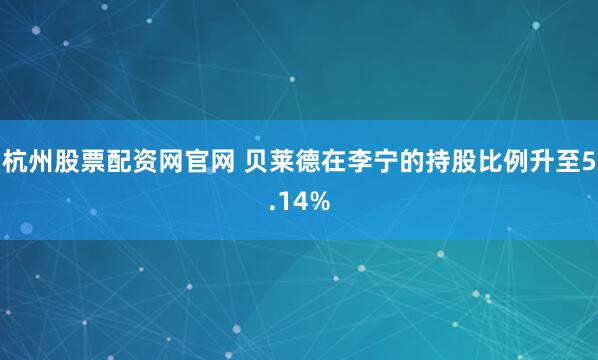 杭州股票配资网官网 贝莱德在李宁的持股比例升至5.14%