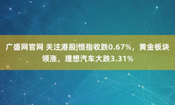 广盛网官网 关注港股|恒指收跌0.67%，黄金板块领涨，理想汽车大跌3.31%