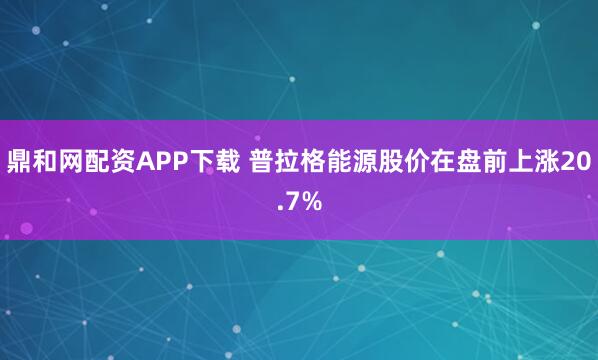 鼎和网配资APP下载 普拉格能源股价在盘前上涨20.7%
