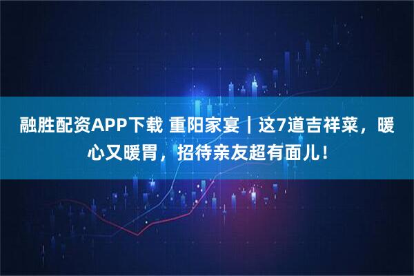 融胜配资APP下载 重阳家宴｜这7道吉祥菜，暖心又暖胃，招待亲友超有面儿！