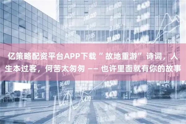 亿策略配资平台APP下载 ”故地重游” 诗词，人生本过客，何苦太匆匆 —— 也许里面就有你的故事