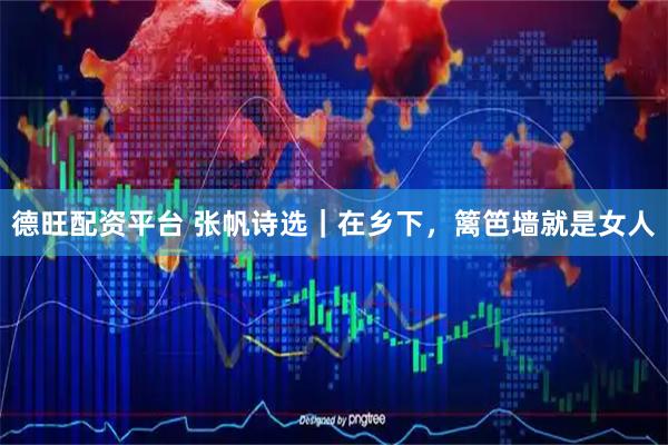 德旺配资平台 张帆诗选｜在乡下，篱笆墙就是女人