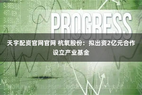 天宇配资官网官网 杭氧股份：拟出资2亿元合作设立产业基金