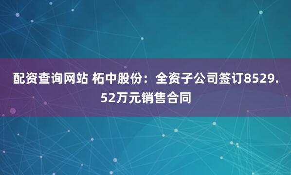 配资查询网站 柘中股份：全资子公司签订8529.52万元销售合同