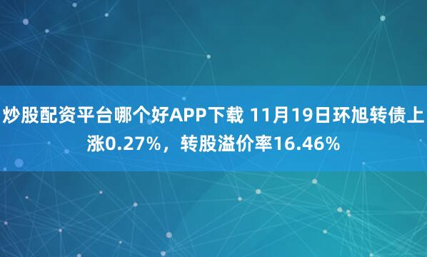 炒股配资平台哪个好APP下载 11月19日环旭转债上涨0.27%，转股溢价率16.46%