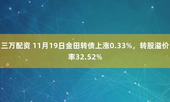 三万配资 11月19日金田转债上涨0.33%，转股溢价率32.52%