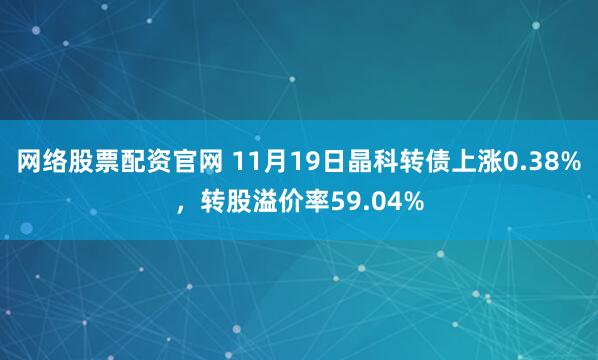 网络股票配资官网 11月19日晶科转债上涨0.38%，转股溢价率59.04%