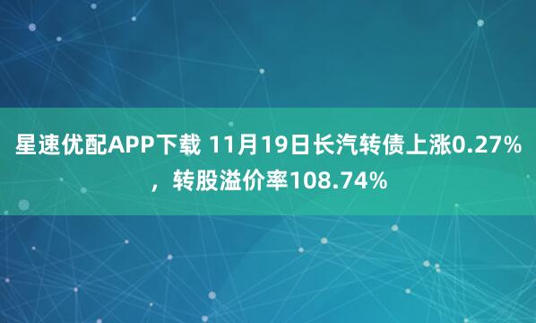星速优配APP下载 11月19日长汽转债上涨0.27%，转股溢价率108.74%