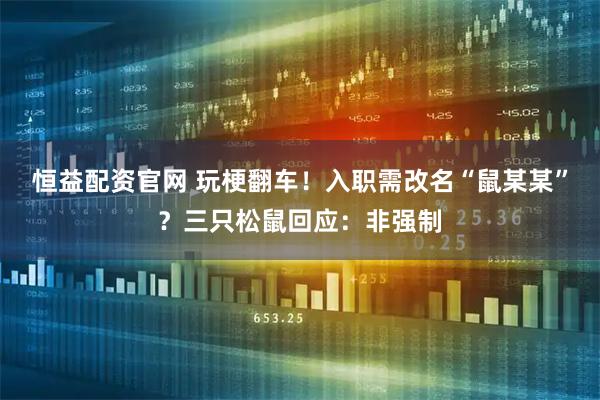 恒益配资官网 玩梗翻车！入职需改名“鼠某某”？三只松鼠回应：非强制