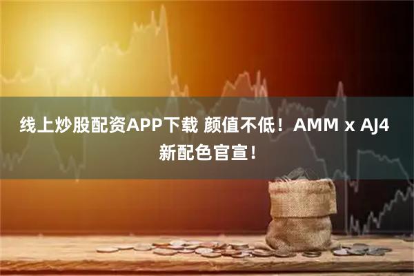 线上炒股配资APP下载 颜值不低！AMM x AJ4 新配色官宣！