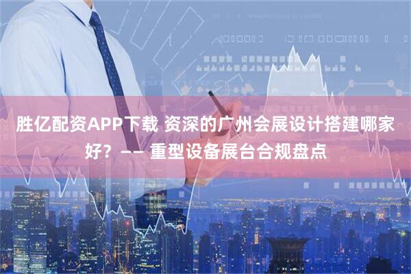 胜亿配资APP下载 资深的广州会展设计搭建哪家好？—— 重型设备展台合规盘点