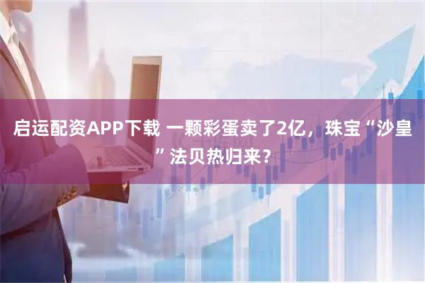 启运配资APP下载 一颗彩蛋卖了2亿，珠宝“沙皇”法贝热归来？
