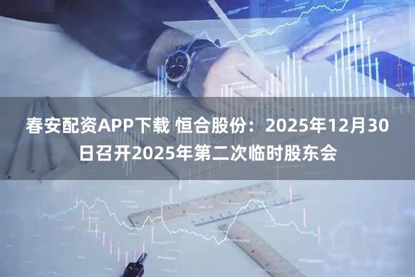 春安配资APP下载 恒合股份：2025年12月30日召开2025年第二次临时股东会