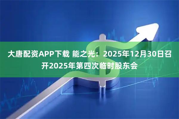 大唐配资APP下载 能之光：2025年12月30日召开2025年第四次临时股东会
