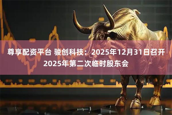 尊享配资平台 骏创科技：2025年12月31日召开2025年第二次临时股东会