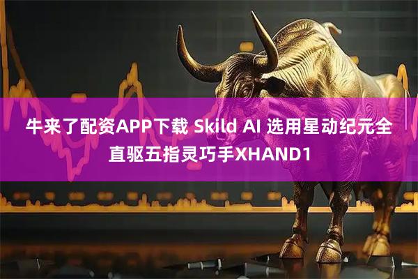 牛来了配资APP下载 Skild AI 选用星动纪元全直驱五指灵巧手XHAND1