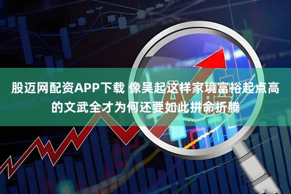 股迈网配资APP下载 像吴起这样家境富裕起点高的文武全才为何还要如此拼命折腾
