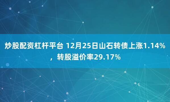 炒股配资杠杆平台 12月25日山石转债上涨1.14%,转股溢价率29.17%
