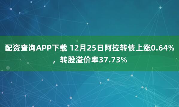 配资查询APP下载 12月25日阿拉转债上涨0.64%，转股溢价率37.73%