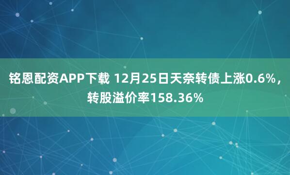 铭恩配资APP下载 12月25日天奈转债上涨0.6%，转股溢价率158.36%