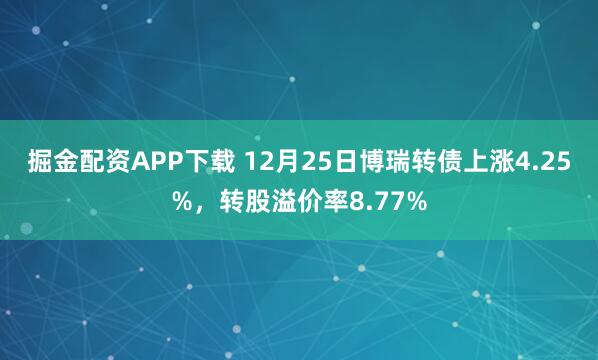 掘金配资APP下载 12月25日博瑞转债上涨4.25%，转股溢价率8.77%