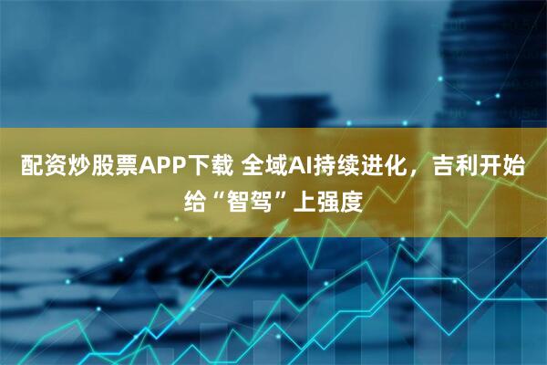 配资炒股票APP下载 全域AI持续进化，吉利开始给“智驾”上强度