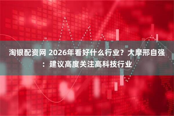 淘银配资网 2026年看好什么行业？大摩邢自强：建议高度关注高科技行业