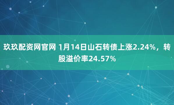 玖玖配资网官网 1月14日山石转债上涨2.24%，转股溢价率24.57%