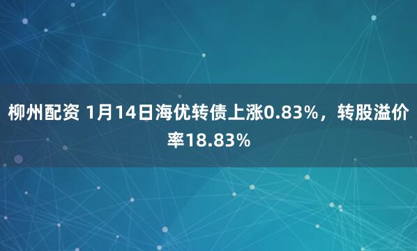 柳州配资 1月14日海优转债上涨0.83%，转股溢价率18.83%