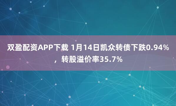 双盈配资APP下载 1月14日凯众转债下跌0.94%，转股溢价率35.7%