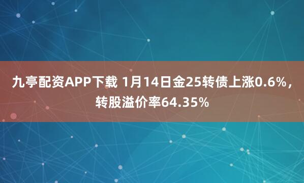 九亭配资APP下载 1月14日金25转债上涨0.6%，转股溢价率64.35%
