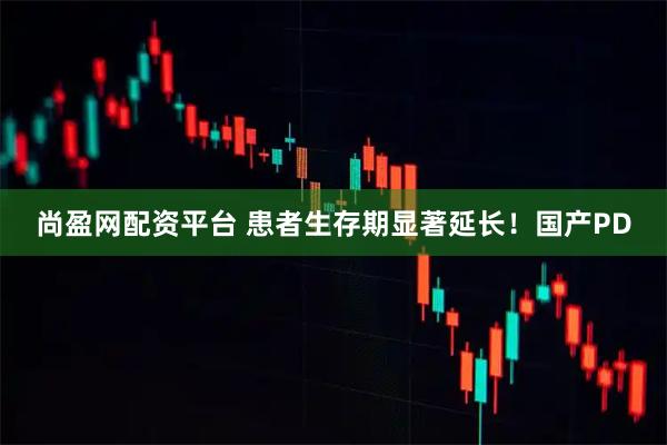 尚盈网配资平台 患者生存期显著延长！国产PD