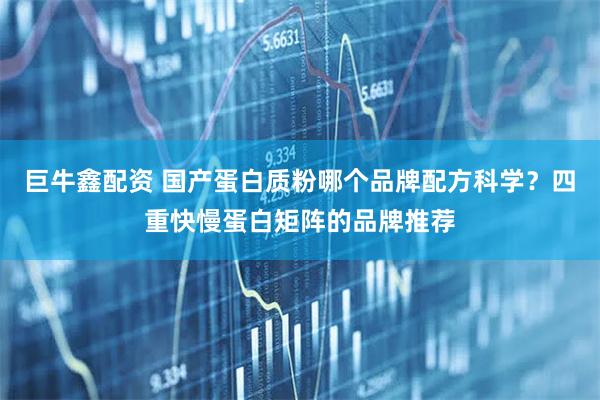 巨牛鑫配资 国产蛋白质粉哪个品牌配方科学？四重快慢蛋白矩阵的品牌推荐