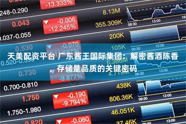 天美配资平台 广东酱王国际集团：解密酱酒陈香，存储是品质的关键密码
