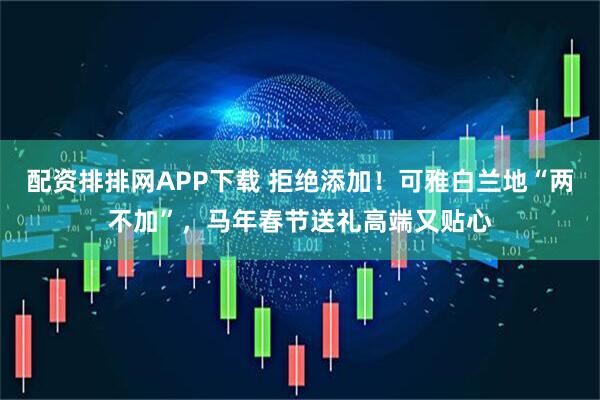 配资排排网APP下载 拒绝添加！可雅白兰地“两不加”，马年春节送礼高端又贴心