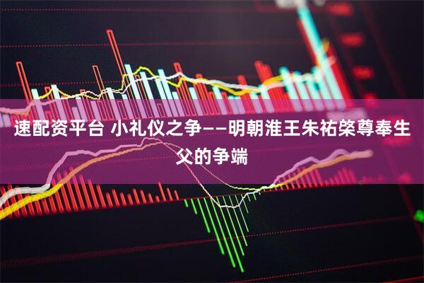 速配资平台 小礼仪之争——明朝淮王朱祐棨尊奉生父的争端