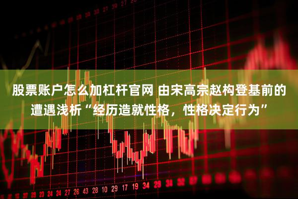 股票账户怎么加杠杆官网 由宋高宗赵构登基前的遭遇浅析“经历造就性格，性格决定行为”