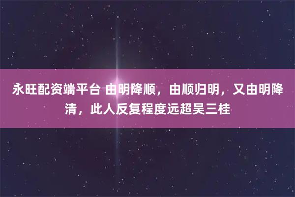 永旺配资端平台 由明降顺，由顺归明，又由明降清，此人反复程度远超吴三桂