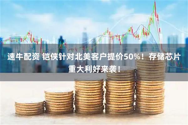 速牛配资 铠侠针对北美客户提价50%！存储芯片重大利好来袭！