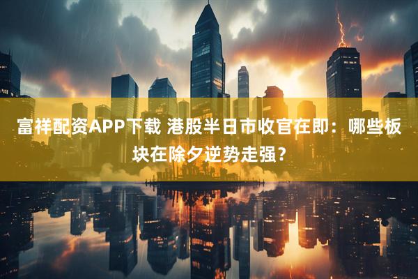 富祥配资APP下载 港股半日市收官在即：哪些板块在除夕逆势走强？