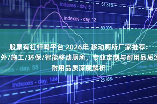股票有杠杆吗平台 2026年 移动厕所厂家推荐：工地/户外/施工/环保/智能移动厕所，专业定制与耐用品质深度解析