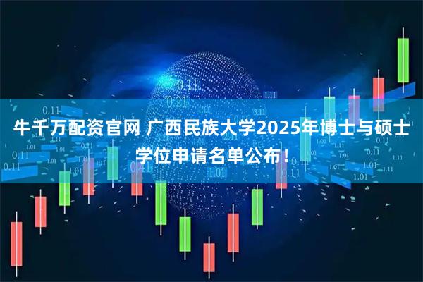 牛千万配资官网 广西民族大学2025年博士与硕士学位申请名单公布！