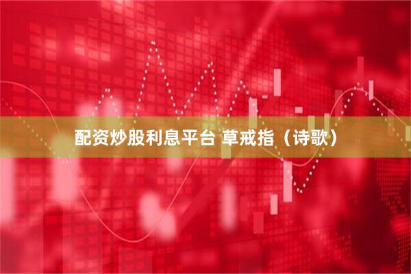 配资炒股利息平台 草戒指（诗歌）